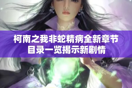 柯南之我非蛇精病全新章节目录一览揭示新剧情