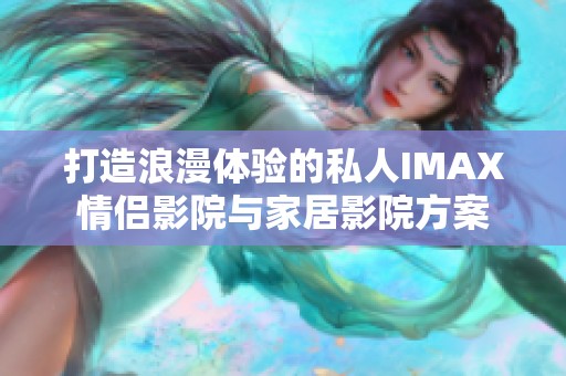 打造浪漫体验的私人IMAX情侣影院与家居影院方案