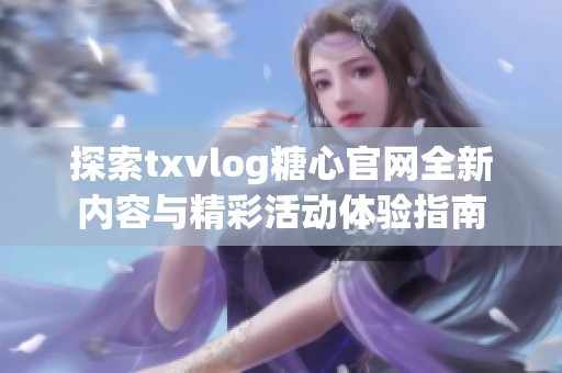 探索txvlog糖心官网全新内容与精彩活动体验指南