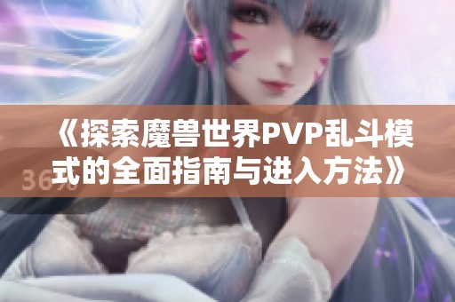 《探索魔兽世界PVP乱斗模式的全面指南与进入方法》