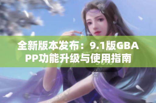 全新版本发布：9.1版GBAPP功能升级与使用指南