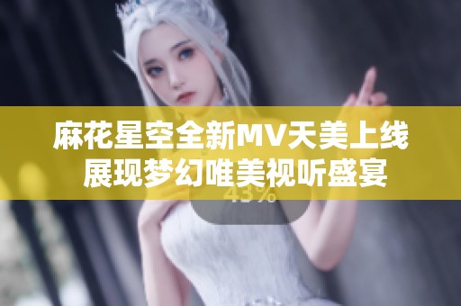 麻花星空全新MV天美上线 展现梦幻唯美视听盛宴