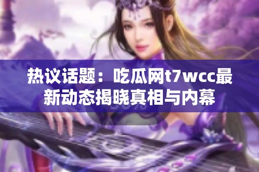 热议话题：吃瓜网t7wcc最新动态揭晓真相与内幕