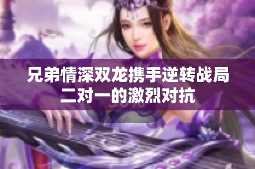 兄弟情深双龙携手逆转战局二对一的激烈对抗