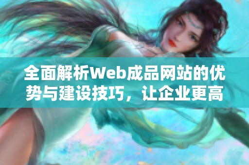 全面解析Web成品网站的优势与建设技巧，让企业更高效发展