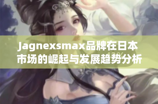 Jagnexsmax品牌在日本市场的崛起与发展趋势分析