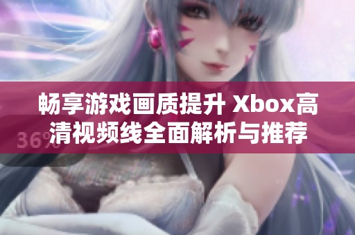 畅享游戏画质提升 Xbox高清视频线全面解析与推荐