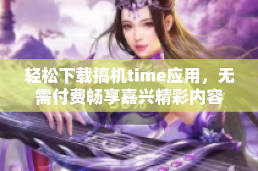 轻松下载搞机time应用，无需付费畅享嘉兴精彩内容