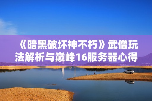 《暗黑破坏神不朽》武僧玩法解析与巅峰16服务器心得分享