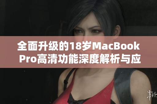 全面升级的18岁MacBook Pro高清功能深度解析与应用体验