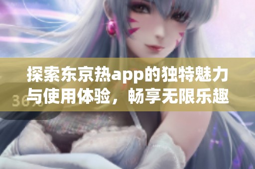 探索东京热app的独特魅力与使用体验，畅享无限乐趣