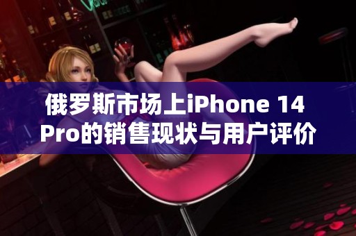 俄罗斯市场上iPhone 14 Pro的销售现状与用户评价分析