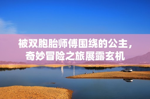 被双胞胎师傅围绕的公主，奇妙冒险之旅展露玄机