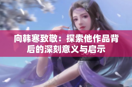 向韩寒致敬：探索他作品背后的深刻意义与启示