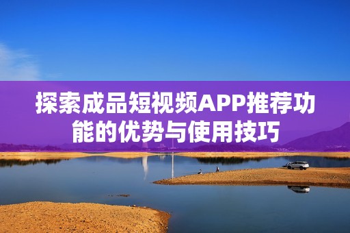 探索成品短视频APP推荐功能的优势与使用技巧