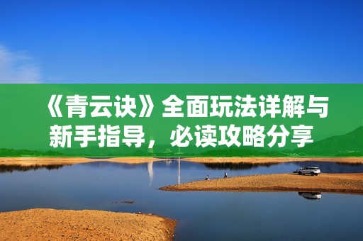 《青云诀》全面玩法详解与新手指导，必读攻略分享