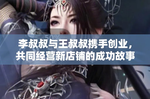 李叔叔与王叔叔携手创业，共同经营新店铺的成功故事