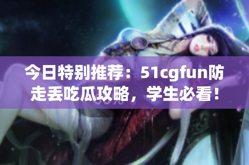 今日特别推荐：51cgfun防走丢吃瓜攻略，学生必看！