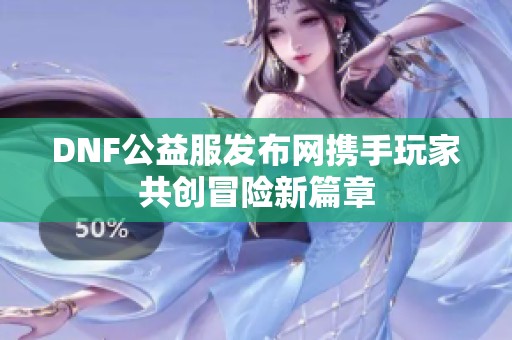 DNF公益服发布网携手玩家共创冒险新篇章