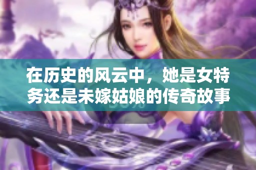 在历史的风云中，她是女特务还是未嫁姑娘的传奇故事