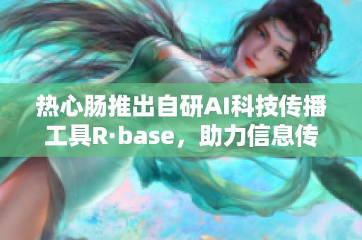 热心肠推出自研AI科技传播工具R·base，助力信息传播新方式