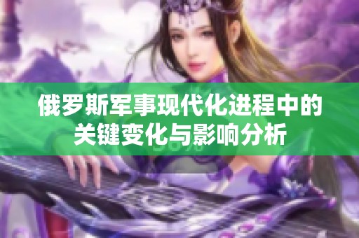 俄罗斯军事现代化进程中的关键变化与影响分析