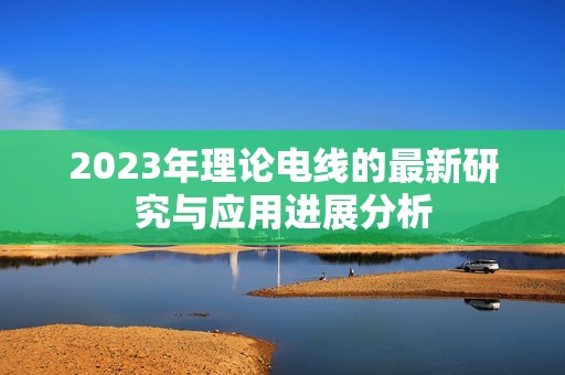 2023年理论电线的最新研究与应用进展分析