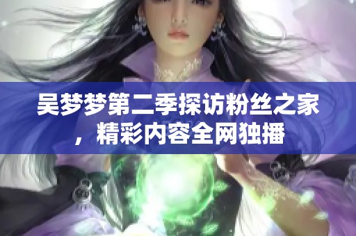 吴梦梦第二季探访粉丝之家，精彩内容全网独播