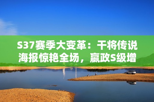 S37赛季大变革：干将传说海报惊艳全场，嬴政S级增强引发热议