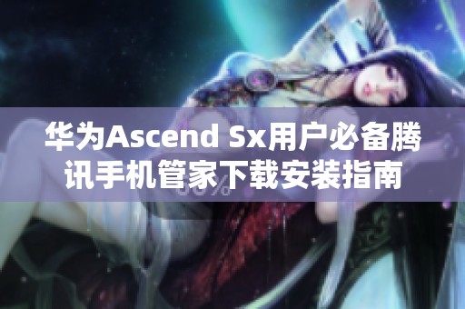 华为Ascend Sx用户必备腾讯手机管家下载安装指南