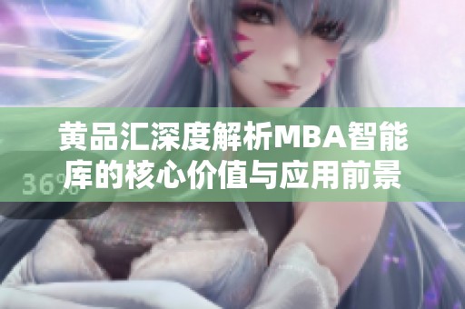 黄品汇深度解析MBA智能库的核心价值与应用前景