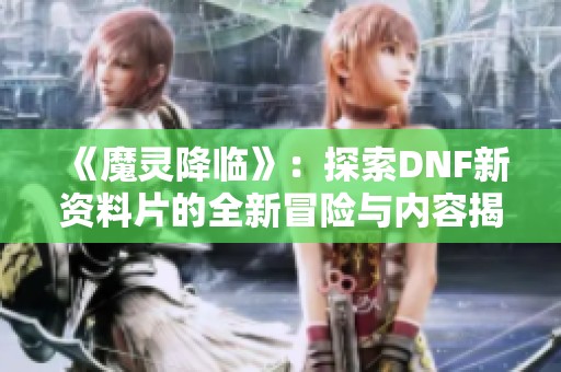 《魔灵降临》：探索DNF新资料片的全新冒险与内容揭秘