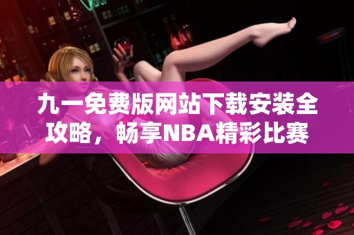 九一免费版网站下载安装全攻略，畅享NBA精彩比赛体验