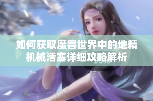 如何获取魔兽世界中的地精机械活塞详细攻略解析