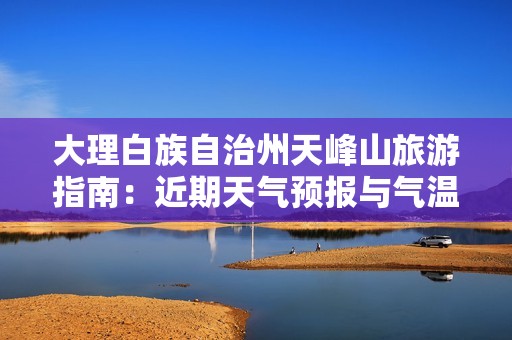 大理白族自治州天峰山旅游指南：近期天气预报与气温分析