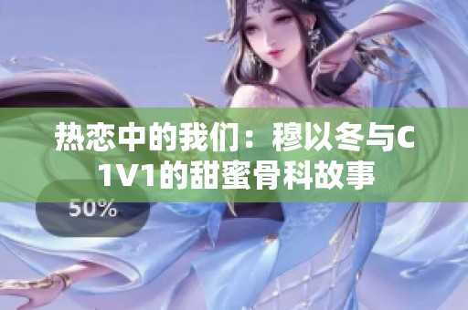 热恋中的我们：穆以冬与C1V1的甜蜜骨科故事