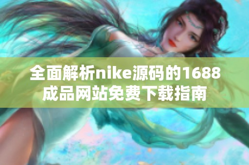 全面解析nike源码的1688成品网站免费下载指南