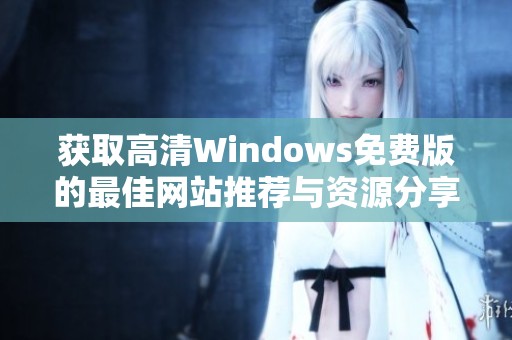 获取高清Windows免费版的最佳网站推荐与资源分享