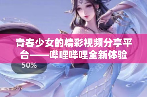 青春少女的精彩视频分享平台——哔哩哔哩全新体验