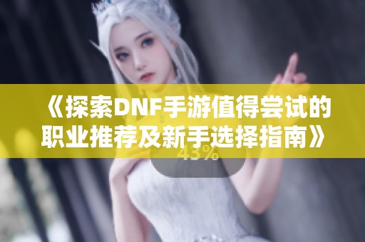 《探索DNF手游值得尝试的职业推荐及新手选择指南》