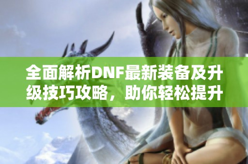 全面解析DNF最新装备及升级技巧攻略，助你轻松提升实力