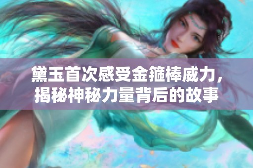 黛玉首次感受金箍棒威力，揭秘神秘力量背后的故事