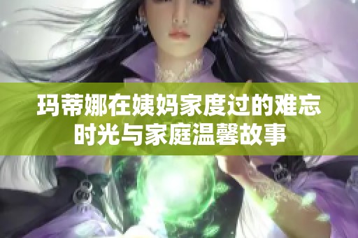 玛蒂娜在姨妈家度过的难忘时光与家庭温馨故事