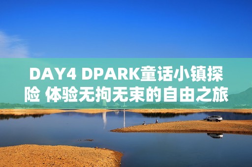 DAY4 DPARK童话小镇探险 体验无拘无束的自由之旅