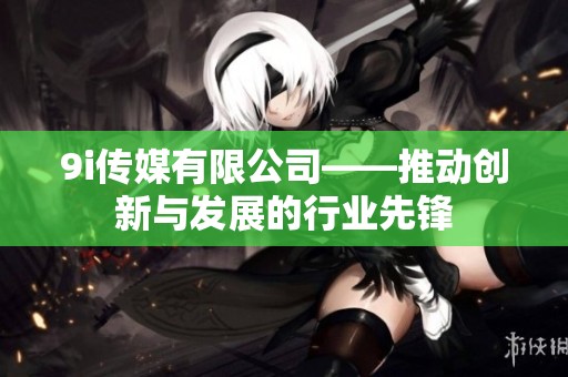 9i传媒有限公司——推动创新与发展的行业先锋