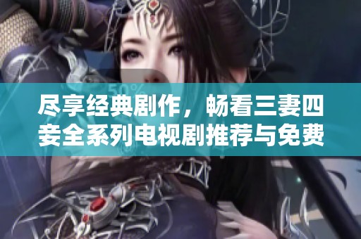 尽享经典剧作，畅看三妻四妾全系列电视剧推荐与免费播放