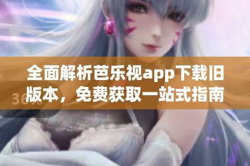 全面解析芭乐视app下载旧版本，免费获取一站式指南