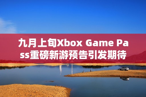 九月上旬Xbox Game Pass重磅新游预告引发期待