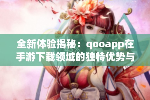 全新体验揭秘：qooapp在手游下载领域的独特优势与魅力