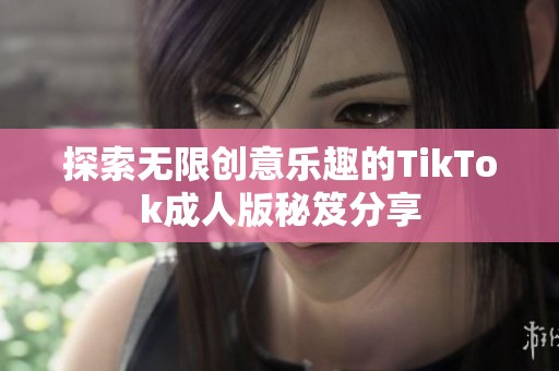 探索无限创意乐趣的TikTok成人版秘笈分享